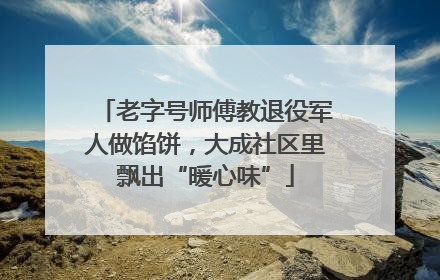 老字号师傅教退役军人做馅饼，大成社区里飘出“暖心味”