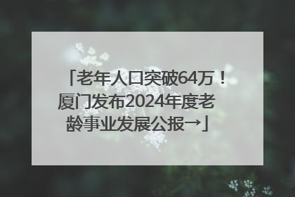 老年人口突破64万！厦门发布2024年度老龄事业发展公报→