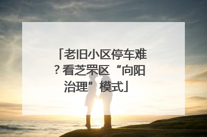 老旧小区停车难？看芝罘区“向阳治理”模式