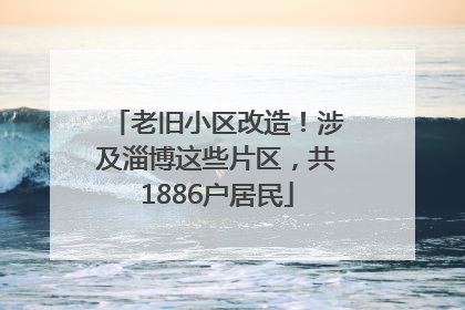 老旧小区改造！涉及淄博这些片区，共1886户居民