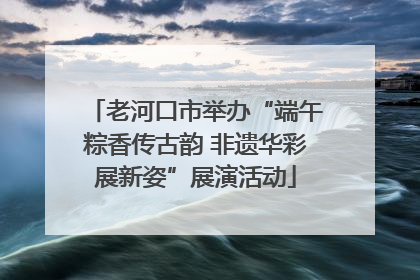 老河口市举办“端午粽香传古韵 非遗华彩展新姿”展演活动