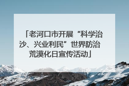 老河口市开展“科学治沙、兴业利民”世界防治荒漠化日宣传活动