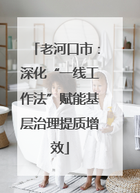 老河口市：深化“一线工作法”赋能基层治理提质增效