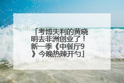 考博失利的黄晓明去非洲创业了！新一季《中餐厅9》今晚热辣开勺