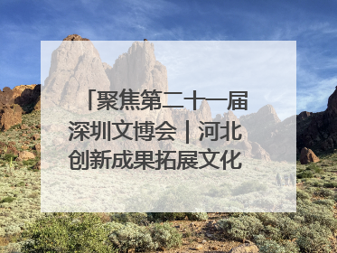 聚焦第二十一届深圳文博会｜河北创新成果拓展文化产业“朋友圈”