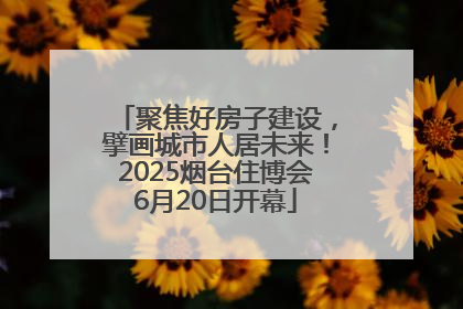 聚焦好房子建设，擘画城市人居未来！2025烟台住博会6月20日开幕