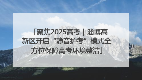 聚焦2025高考｜淄博高新区开启“静音护考”模式全方位保障高考环境整洁
