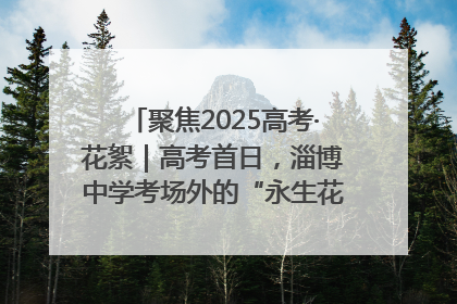 聚焦2025高考·花絮｜高考首日，淄博中学考场外的“永生花”传递温暖与祝福