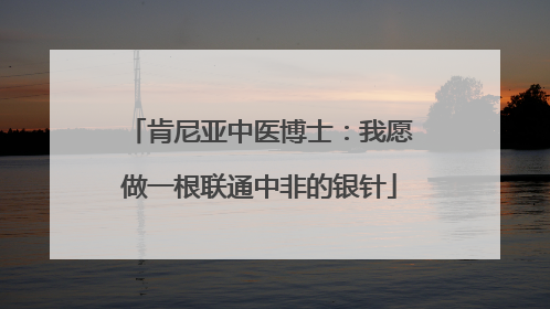肯尼亚中医博士：我愿做一根联通中非的银针
