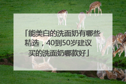 能美白的洗面奶有哪些精选，40到50岁建议买的洗面奶哪款好