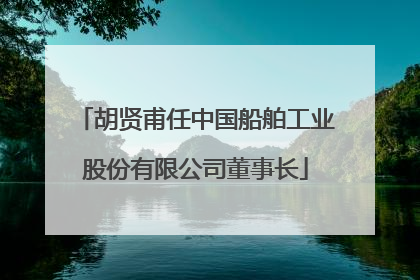 胡贤甫任中国船舶工业股份有限公司董事长