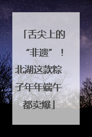舌尖上的“非遗”！北湖这款粽子年年端午都卖爆