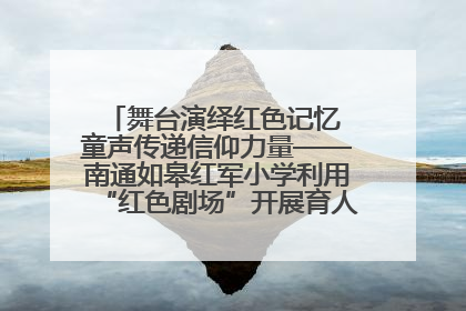 舞台演绎红色记忆 童声传递信仰力量——南通如皋红军小学利用“红色剧场”开展育人实践活动纪实
