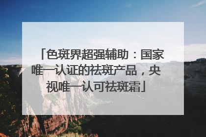 色斑界超强辅助：国家唯一认证的祛斑产品，央视唯一认可祛斑霜