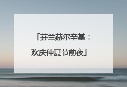 芬兰赫尔辛基：欢庆仲夏节前夜