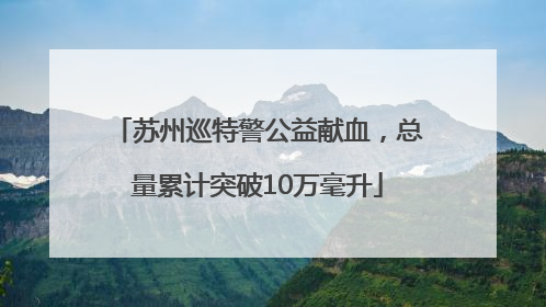 苏州巡特警公益献血，总量累计突破10万毫升