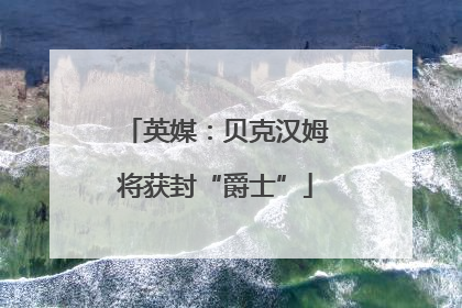 英媒：贝克汉姆将获封“爵士”