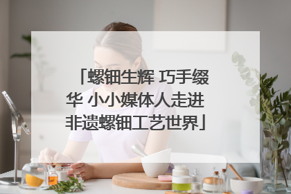 螺钿生辉 巧手缀华 小小媒体人走进非遗螺钿工艺世界