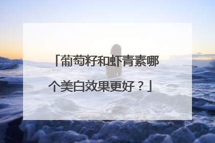 葡萄籽和虾青素哪个美白效果更好？
