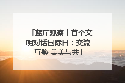 蓝厅观察丨首个文明对话国际日：交流互鉴 美美与共