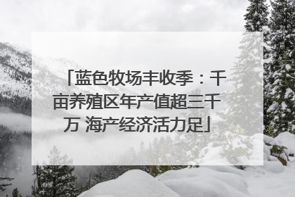 蓝色牧场丰收季：千亩养殖区年产值超三千万 海产经济活力足