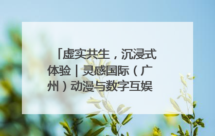 虚实共生,沉浸式体验|灵感国际(广州)动漫与数字互娱出口展招商启动