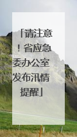 请注意！省应急委办公室发布汛情提醒