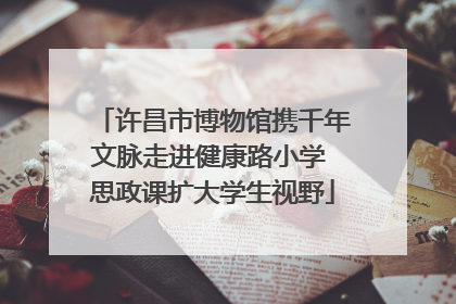 许昌市博物馆携千年文脉走进健康路小学 思政课扩大学生视野