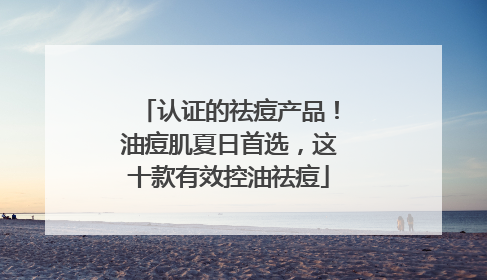 认证的祛痘产品！油痘肌夏日首选，这十款有效控油祛痘