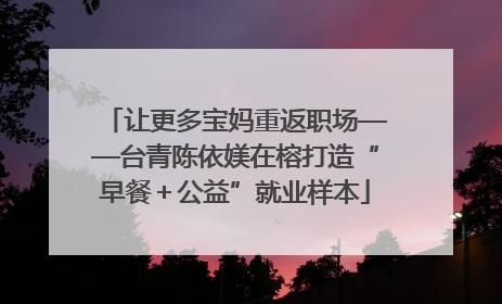 让更多宝妈重返职场——台青陈依媄在榕打造“早餐＋公益”就业样本