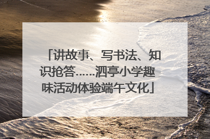 讲故事、写书法、知识抢答……泗亭小学趣味活动体验端午文化