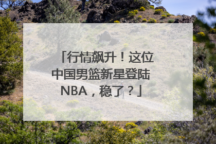 行情飙升！这位中国男篮新星登陆NBA，稳了？