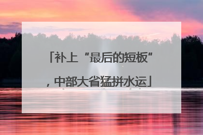 补上“最后的短板”，中部大省猛拼水运