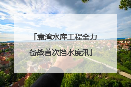 袁湾水库工程全力备战首次挡水度汛