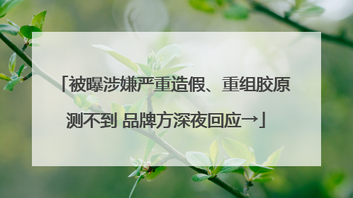 被曝涉嫌严重造假、重组胶原测不到 品牌方深夜回应→