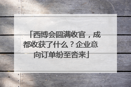西博会圆满收官，成都收获了什么？企业意向订单纷至沓来