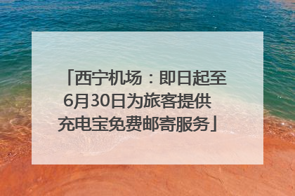西宁机场：即日起至6月30日为旅客提供充电宝免费邮寄服务