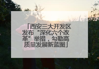 西安三大开发区发布“深化六个改革”举措，勾勒高质量发展新蓝图
