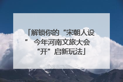 解锁你的“宋朝人设” 今年河南文旅大会“开”启新玩法