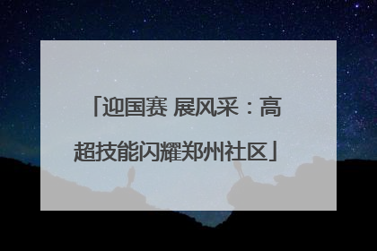 迎国赛 展风采：高超技能闪耀郑州社区