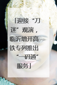 迎接“刀迷”观演，临沂增开高铁专列推出“一码通”服务
