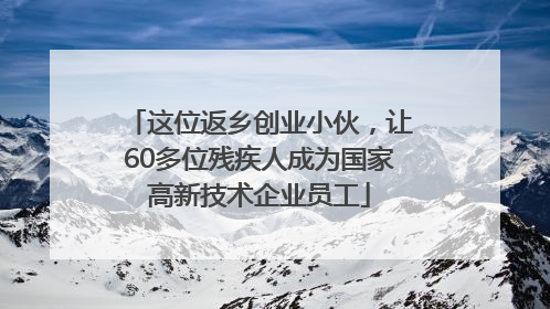 这位返乡创业小伙，让60多位残疾人成为国家高新技术企业员工