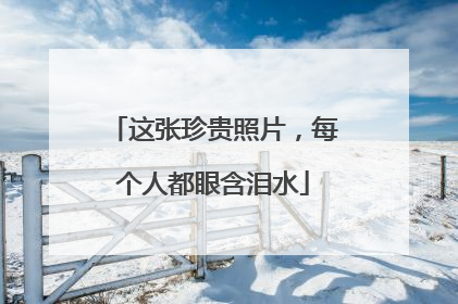 这张珍贵照片，每个人都眼含泪水
