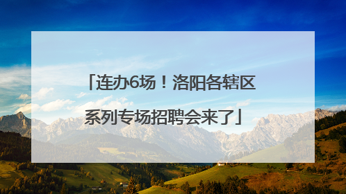 连办6场！洛阳各辖区系列专场招聘会来了