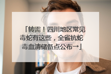 转需！四川地区常见毒蛇有这些，全省抗蛇毒血清储备点公布→