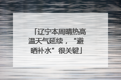 辽宁本周晴热高温天气延续，“避晒补水”很关键
