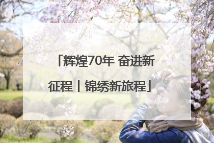 辉煌70年 奋进新征程丨锦绣新旅程