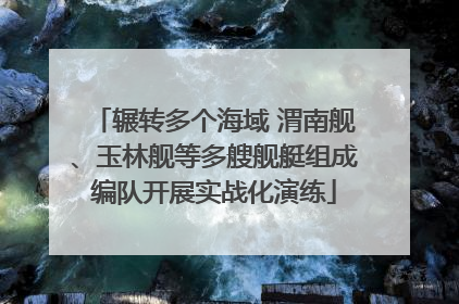 辗转多个海域 渭南舰、玉林舰等多艘舰艇组成编队开展实战化演练
