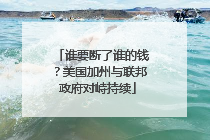 谁要断了谁的钱？美国加州与联邦政府对峙持续