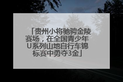 贵州小将驰骋金陵赛场，在全国青少年U系列山地自行车锦标赛中勇夺3金